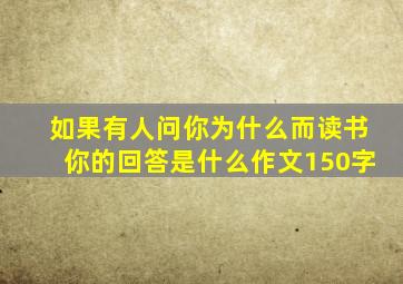 如果有人问你为什么而读书你的回答是什么作文150字