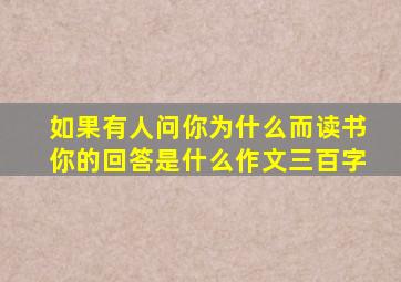 如果有人问你为什么而读书你的回答是什么作文三百字