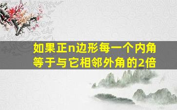 如果正n边形每一个内角等于与它相邻外角的2倍