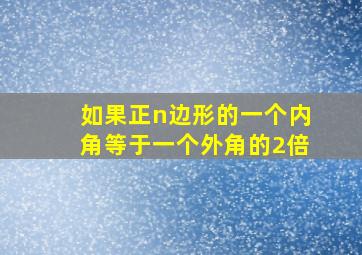 如果正n边形的一个内角等于一个外角的2倍