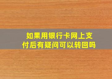 如果用银行卡网上支付后有疑问可以转回吗