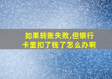 如果转账失败,但银行卡里扣了钱了怎么办啊