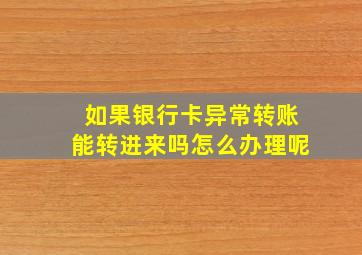 如果银行卡异常转账能转进来吗怎么办理呢