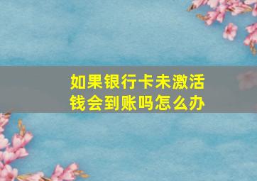 如果银行卡未激活钱会到账吗怎么办