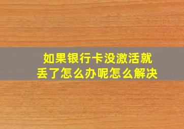 如果银行卡没激活就丢了怎么办呢怎么解决