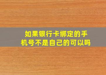 如果银行卡绑定的手机号不是自己的可以吗