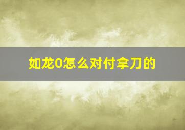 如龙0怎么对付拿刀的