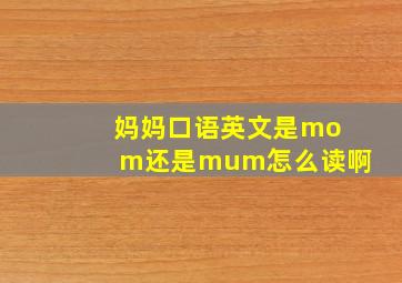 妈妈口语英文是mom还是mum怎么读啊