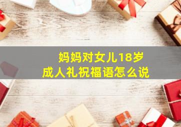 妈妈对女儿18岁成人礼祝福语怎么说