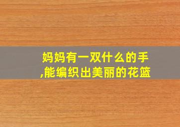 妈妈有一双什么的手,能编织出美丽的花篮