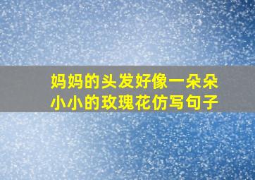 妈妈的头发好像一朵朵小小的玫瑰花仿写句子