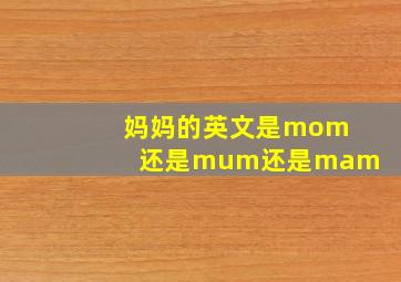 妈妈的英文是mom还是mum还是mam