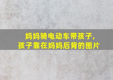 妈妈骑电动车带孩子,孩子靠在妈妈后背的图片