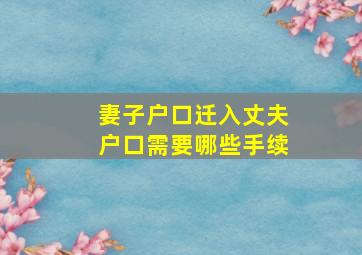 妻子户口迁入丈夫户口需要哪些手续