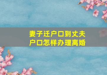 妻子迁户口到丈夫户口怎样办理离婚