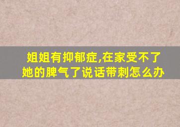 姐姐有抑郁症,在家受不了她的脾气了说话带刺怎么办