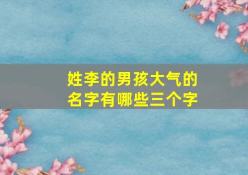 姓李的男孩大气的名字有哪些三个字