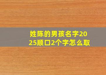 姓陈的男孩名字2025顺口2个字怎么取