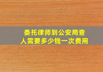 委托律师到公安局查人需要多少钱一次费用