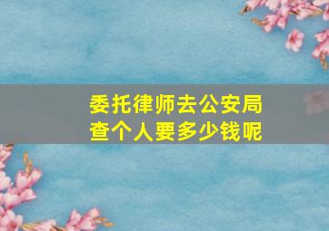 委托律师去公安局查个人要多少钱呢