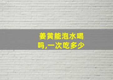 姜黄能泡水喝吗,一次吃多少