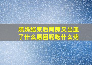 姨妈结束后同房又出血了什么原因呢吃什么药