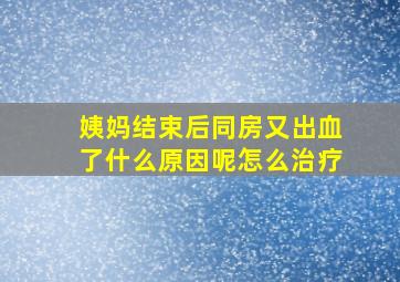 姨妈结束后同房又出血了什么原因呢怎么治疗