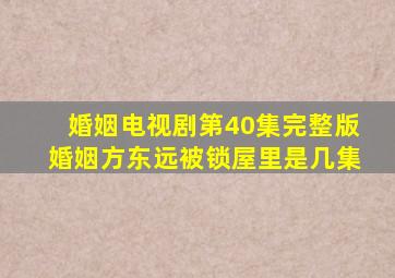 婚姻电视剧第40集完整版婚姻方东远被锁屋里是几集