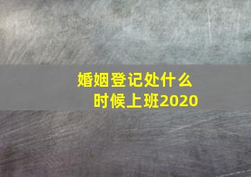 婚姻登记处什么时候上班2020