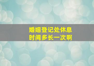 婚姻登记处休息时间多长一次啊