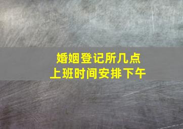 婚姻登记所几点上班时间安排下午