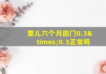 婴儿六个月囟门0.3×0.3正常吗