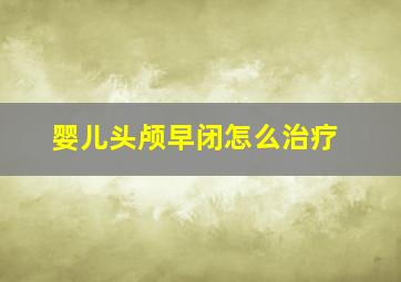 婴儿头颅早闭怎么治疗