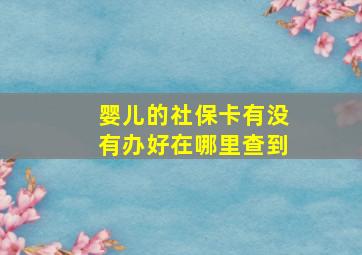 婴儿的社保卡有没有办好在哪里查到