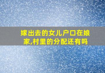 嫁出去的女儿户口在娘家,村里的分配还有吗