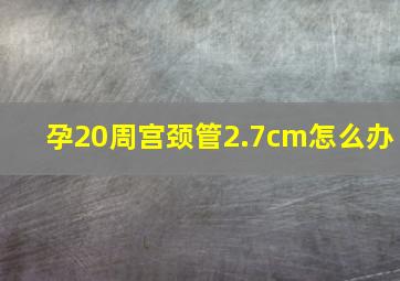 孕20周宫颈管2.7cm怎么办