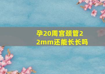 孕20周宫颈管22mm还能长长吗