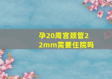 孕20周宫颈管22mm需要住院吗