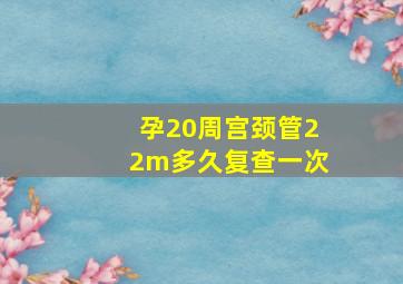 孕20周宫颈管22m多久复查一次