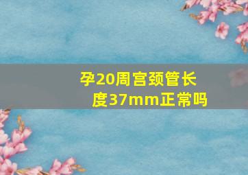 孕20周宫颈管长度37mm正常吗