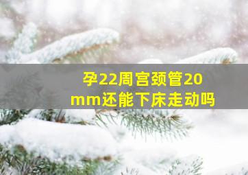 孕22周宫颈管20mm还能下床走动吗