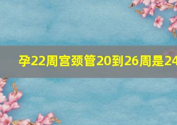 孕22周宫颈管20到26周是24