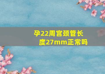 孕22周宫颈管长度27mm正常吗