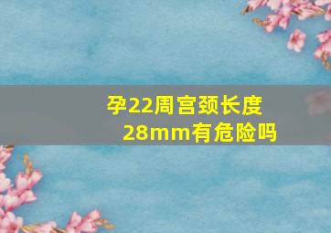 孕22周宫颈长度28mm有危险吗