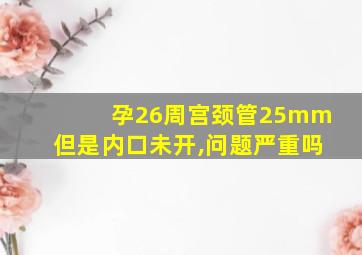 孕26周宫颈管25mm但是内口未开,问题严重吗