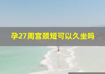 孕27周宫颈短可以久坐吗