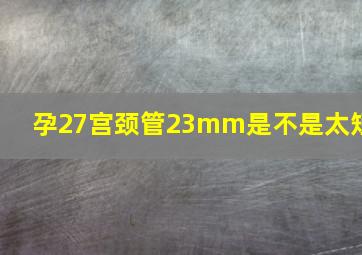 孕27宫颈管23mm是不是太短