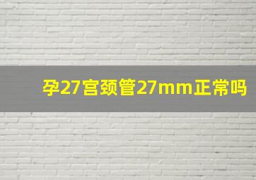 孕27宫颈管27mm正常吗