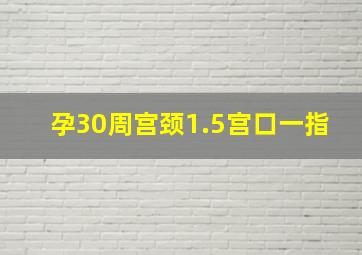 孕30周宫颈1.5宫口一指