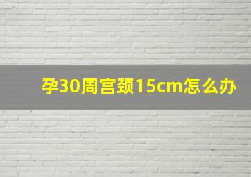 孕30周宫颈15cm怎么办